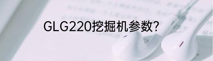 GLG220挖掘机参数？