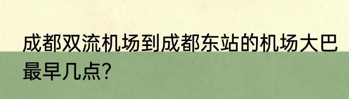 成都双流机场到成都东站的机场大巴最早几点？