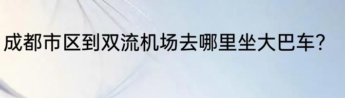 成都市区到双流机场去哪里坐大巴车？