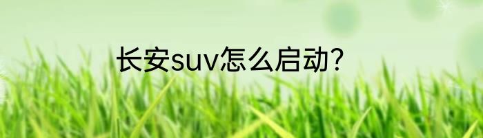 长安suv怎么启动？
