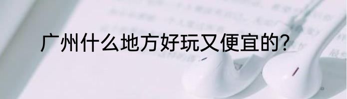 广州什么地方好玩又便宜的？