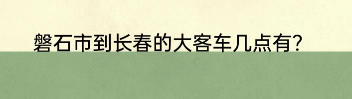 磐石市到长春的大客车几点有？