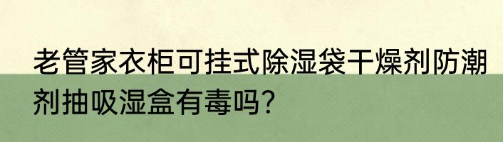 老管家衣柜可挂式除湿袋干燥剂防潮剂抽吸湿盒有毒吗？