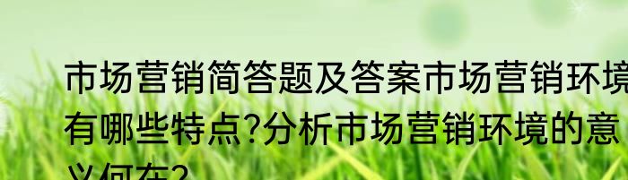 市场营销简答题及答案市场营销环境有哪些特点?分析市场营销环境的意义何在？