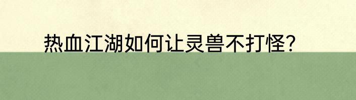 热血江湖如何让灵兽不打怪？