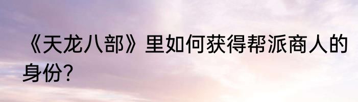 《天龙八部》里如何获得帮派商人的身份？