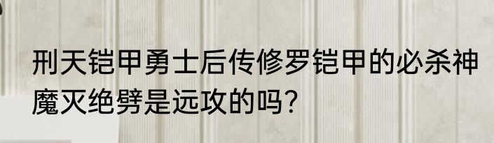 刑天铠甲勇士后传修罗铠甲的必杀神魔灭绝劈是远攻的吗？