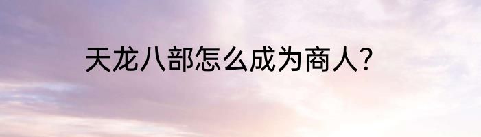 天龙八部怎么成为商人？