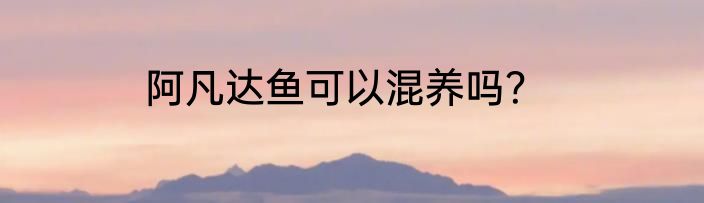 阿凡达鱼可以混养吗？