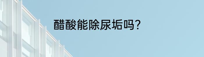 醋酸能除尿垢吗？