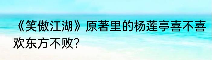 《笑傲江湖》原著里的杨莲亭喜不喜欢东方不败？