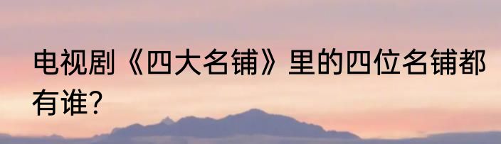 电视剧《四大名铺》里的四位名铺都有谁？