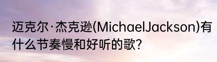 迈克尔·杰克逊(MichaelJackson)有什么节奏慢和好听的歌？
