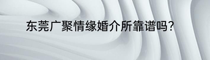 东莞广聚情缘婚介所靠谱吗？