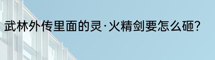 武林外传里面的灵·火精剑要怎么砸？