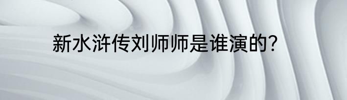 新水浒传刘师师是谁演的？
