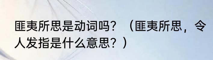 匪夷所思是动词吗？（匪夷所思，令人发指是什么意思？）