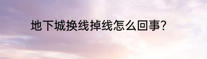地下城换线掉线怎么回事？