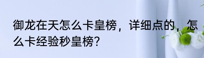 御龙在天怎么卡皇榜，详细点的，怎么卡经验秒皇榜？