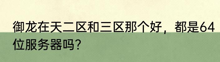 御龙在天二区和三区那个好，都是64位服务器吗？