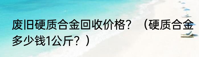 废旧硬质合金回收价格？（硬质合金多少钱1公斤？）