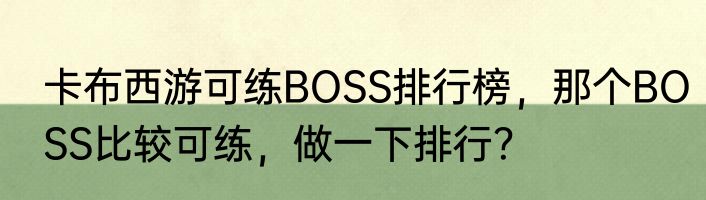 卡布西游可练BOSS排行榜，那个BOSS比较可练，做一下排行？