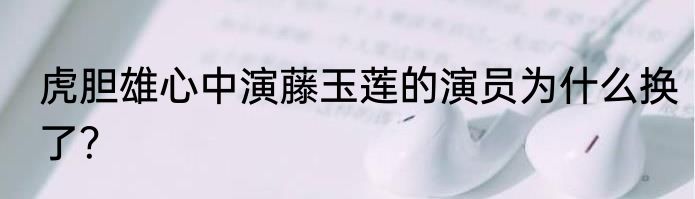 虎胆雄心中演藤玉莲的演员为什么换了？