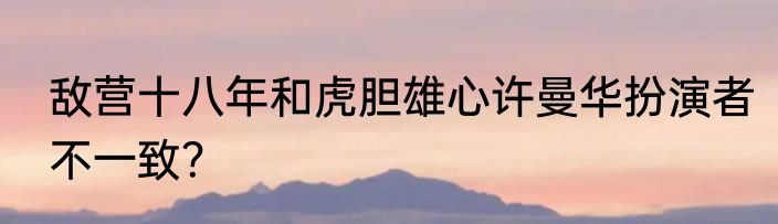 敌营十八年和虎胆雄心许曼华扮演者不一致？