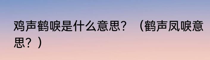 鸡声鹤唳是什么意思？（鹤声凤唳意思？）