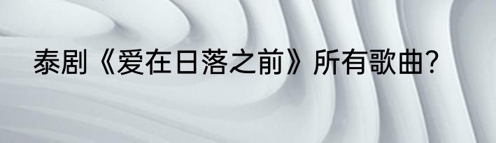 泰剧《爱在日落之前》所有歌曲？