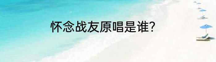 怀念战友原唱是谁？