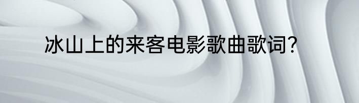 冰山上的来客电影歌曲歌词？