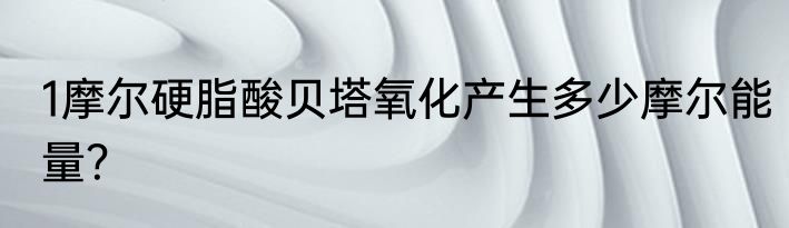 1摩尔硬脂酸贝塔氧化产生多少摩尔能量？