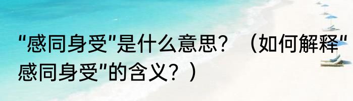 “感同身受”是什么意思？（如何解释“感同身受”的含义？）