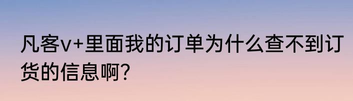 凡客v+里面我的订单为什么查不到订货的信息啊？