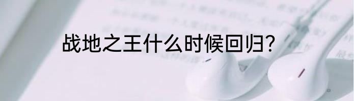 战地之王什么时候回归？