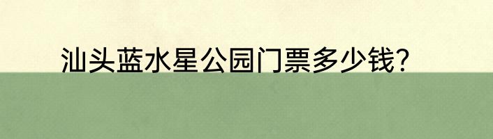 汕头蓝水星公园门票多少钱？