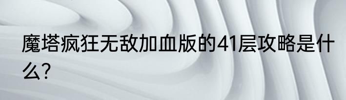 魔塔疯狂无敌加血版的41层攻略是什么？