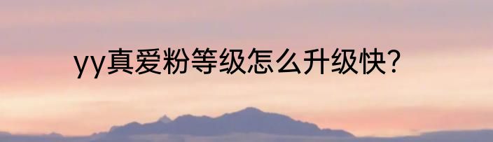 yy真爱粉等级怎么升级快？