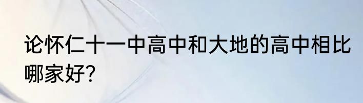 论怀仁十一中高中和大地的高中相比哪家好？