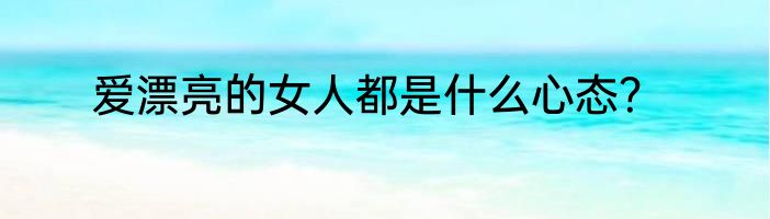爱漂亮的女人都是什么心态？