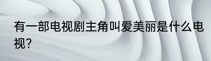 有一部电视剧主角叫爱美丽是什么电视？