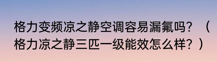 格力变频凉之静空调容易漏氟吗？（格力凉之静三匹一级能效怎么样？）