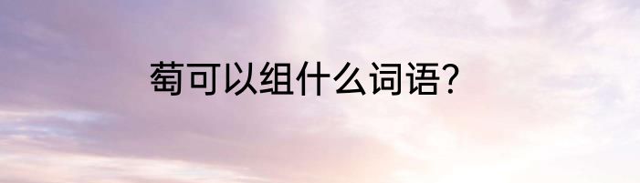 萄可以组什么词语？