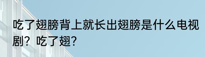 吃了翅膀背上就长出翅膀是什么电视剧？吃了翅？