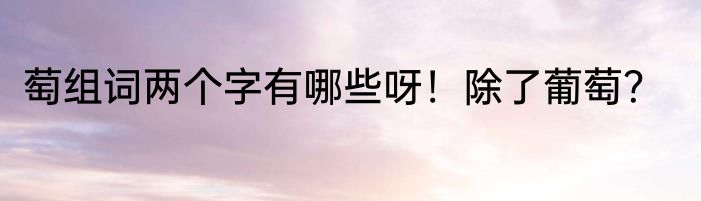 萄组词两个字有哪些呀！除了葡萄？