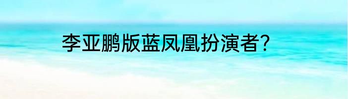 李亚鹏版蓝凤凰扮演者？