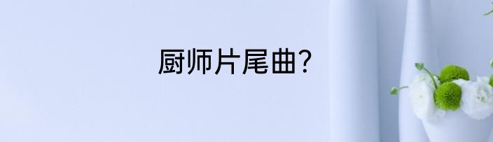 厨师片尾曲？