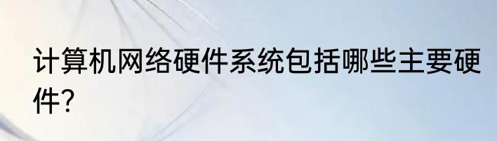 计算机网络硬件系统包括哪些主要硬件？