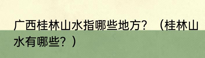 广西桂林山水指哪些地方？（桂林山水有哪些？）